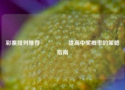 彩票排列推荐🎖️提高中奖概率的策略指南
