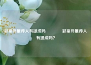 彩票网推荐人有提成吗👍彩票网推荐人有提成吗？