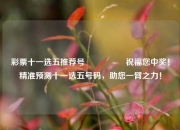 彩票十一选五推荐号🎖️祝福您中奖！精准预测十一选五号码，助您一臂之力！