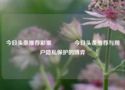 今日头条推荐彩票👈今日头条推荐与用户隐私保护的博弈
