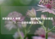 买彩票送人 推荐👍超级福利！买彩票送人——您的专属幸运礼物