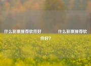 什么彩票推荐软件好👉什么彩票推荐软件好？