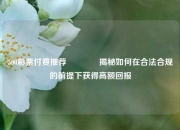 500彩票付费推荐🥉揭秘如何在合法合规的前提下获得高额回报