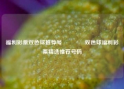 福利彩票双色球推荐号🌈双色球福利彩票精选推荐号码