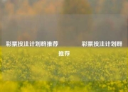 彩票投注计划群推荐👈彩票投注计划群推荐