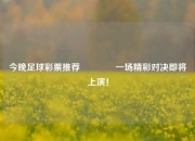 今晚足球彩票推荐🥉一场精彩对决即将上演！