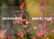 竞彩足球彩票推荐🌈把握机会，享受乐趣