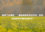推荐个彩票吧✌️揭秘神秘的幸运号码，如何找到你的专属幸运数字？