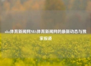 nba体育新闻网NBA体育新闻网的最新动态与独家报道