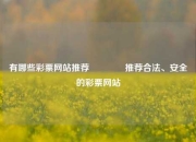 有哪些彩票网站推荐🥈推荐合法、安全的彩票网站