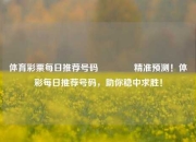 体育彩票每日推荐号码👈精准预测！体彩每日推荐号码，助你稳中求胜！