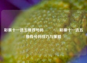 彩票十一选五推荐号码👉彩票十一选五推荐号码技巧与策略