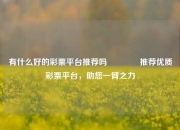 有什么好的彩票平台推荐吗🥈推荐优质彩票平台，助您一臂之力