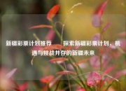 新疆彩票计划推荐✌️探索新疆彩票计划，机遇与挑战并存的新疆未来