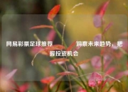 网易彩票足球推荐🥇洞察未来趋势，把握投资机会