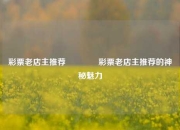 彩票老店主推荐🌈彩票老店主推荐的神秘魅力