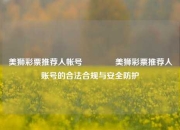 美狮彩票推荐人帐号🥈美狮彩票推荐人账号的合法合规与安全防护