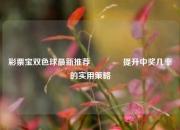 彩票宝双色球最新推荐👉提升中奖几率的实用策略