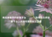 有没有推荐的彩票平台🏅如何在众多彩票平台上找到可靠的投注选择