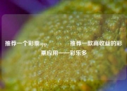 推荐一个彩票app👈推荐一款高收益的彩票应用——彩乐多