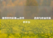 推荐好的彩票app软件🥈选择与收益双赢的平台