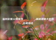 福利彩票202期推荐🎖️揭秘神秘大奖的隐藏路径