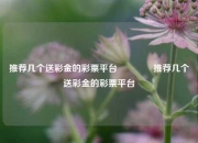 推荐几个送彩金的彩票平台🥉推荐几个送彩金的彩票平台