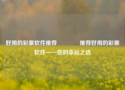 好用的彩票软件推荐👍推荐好用的彩票软件——您的幸运之选