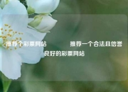 推荐个彩票网站🥉推荐一个合法且信誉良好的彩票网站