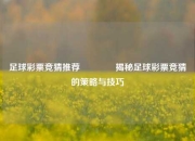 足球彩票竞猜推荐🥉揭秘足球彩票竞猜的策略与技巧