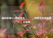福利彩票3d74期推荐号👉探索七位数的幸运密码