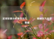 足球彩票分析推荐任九👉揭秘任九投注策略