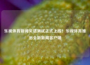 乐视体育新闻贝塔测试正式上线！乐视体育推出全新新闻客户端