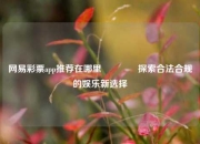 网易彩票app推荐在哪里🏅探索合法合规的娱乐新选择