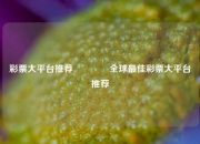 彩票大平台推荐👍全球最佳彩票大平台推荐