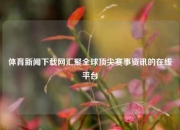 体育新闻下载网汇聚全球顶尖赛事资讯的在线平台