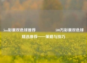5oo彩票双色球推荐🎖️500万彩票双色球精选推荐——策略与技巧