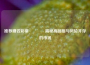 推荐赚钱彩票🏆揭秘高回报与风险并存的市场