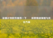 彩票计划软件推荐一下✌️探索精准策略与优化方案