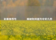 彩票推荐号🌈揭秘如何提升中奖几率