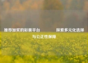 推荐加奖的彩票平台🏅探索多元化选择与公正性保障