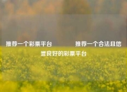 推荐一个彩票平台🥉推荐一个合法且信誉良好的彩票平台