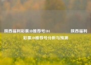 陕西福利彩票3D推荐号104🎖️陕西福利彩票3D推荐号分析与预测