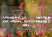 大乐透推荐云南彩票网👉揭秘大乐透投注技巧与策略——从云南彩票网获取最新信息和建议