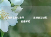 今日彩票七星彩推荐🏆把握最新趋势，稳赚不赔