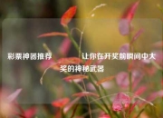 彩票神器推荐🏆让你在开奖前瞬间中大奖的神秘武器
