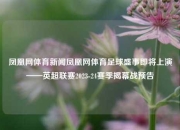 凤凰网体育新闻凤凰网体育足球盛事即将上演——英超联赛2023-24赛季揭幕战预告