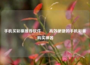 手机买彩票推荐软件✌️高效便捷的手机彩票购买神器