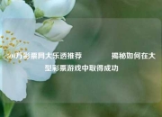 500万彩票网大乐透推荐👈揭秘如何在大型彩票游戏中取得成功