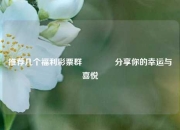 推荐几个福利彩票群👈分享你的幸运与喜悦